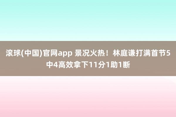 滚球(中国)官网app 景况火热！林庭谦打满首节5中4高效拿下11分1助1断