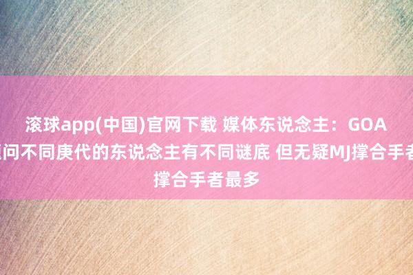 滚球app(中国)官网下载 媒体东说念主：GOAT话题问不同庚代的东说念主有不同谜底 但无疑MJ撑合手者最多