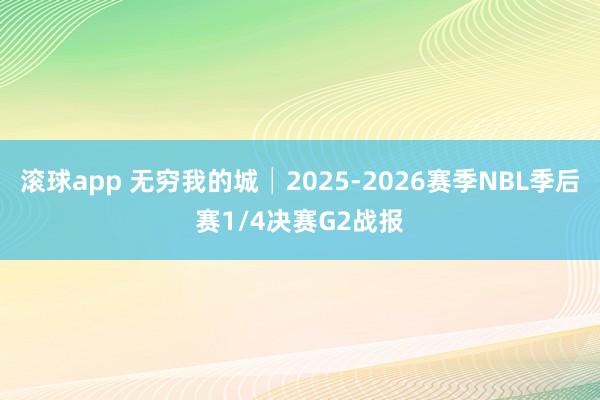 滚球app 无穷我的城│2025-2026赛季NBL季后赛1/4决赛G2战报