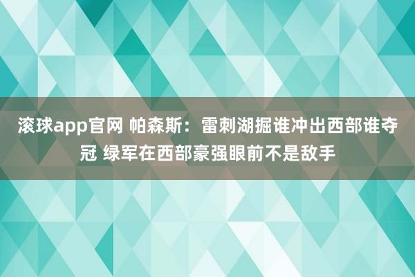 滚球app官网 帕森斯：雷刺湖掘谁冲出西部谁夺冠 绿军在西部豪强眼前不是敌手