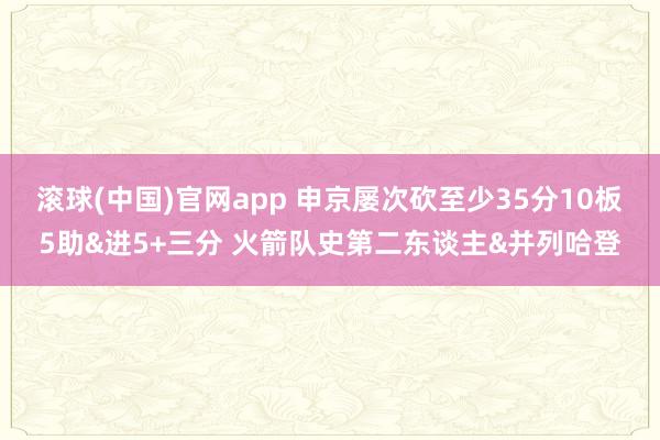 滚球(中国)官网app 申京屡次砍至少35分10板5助&进5+三分 火箭队史第二东谈主&并列哈登