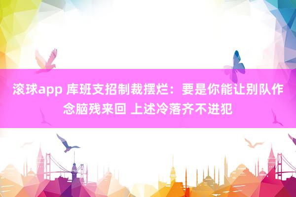 滚球app 库班支招制裁摆烂：要是你能让别队作念脑残来回 上述冷落齐不进犯