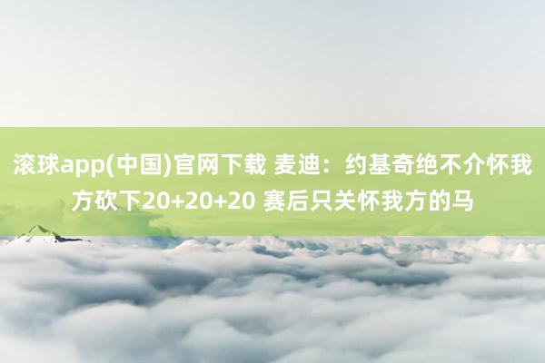滚球app(中国)官网下载 麦迪：约基奇绝不介怀我方砍下20+20+20 赛后只关怀我方的马