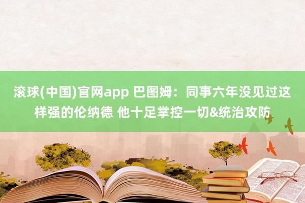 滚球(中国)官网app 巴图姆：同事六年没见过这样强的伦纳德 他十足掌控一切&统治攻防
