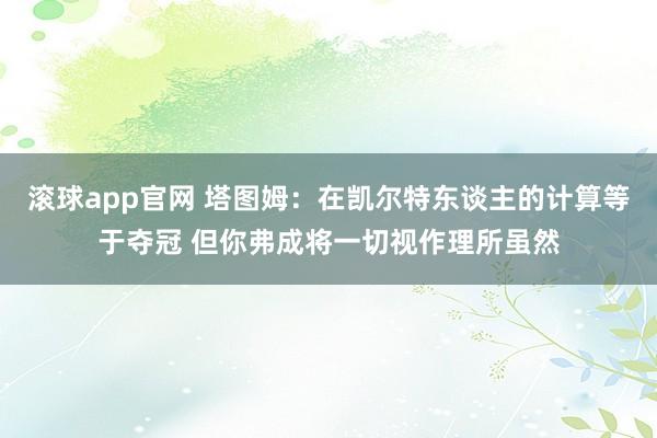 滚球app官网 塔图姆：在凯尔特东谈主的计算等于夺冠 但你弗成将一切视作理所虽然