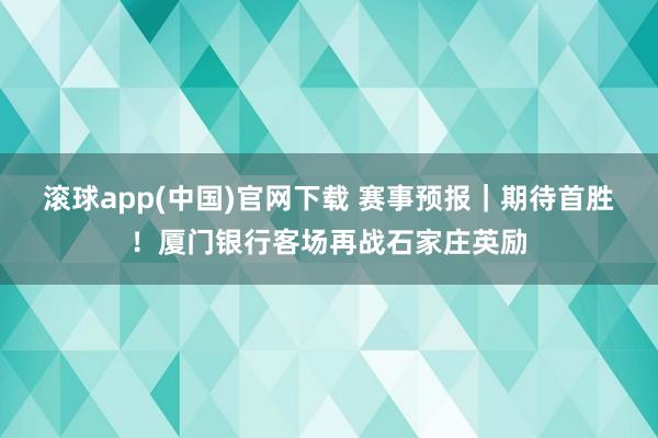 滚球app(中国)官网下载 赛事预报｜期待首胜！厦门银行客场再战石家庄英励