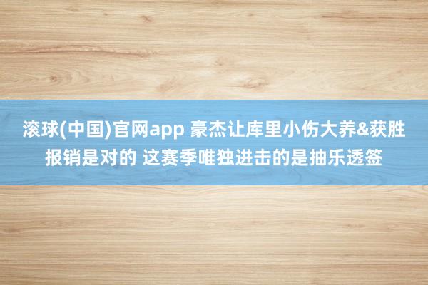 滚球(中国)官网app 豪杰让库里小伤大养&获胜报销是对的 这赛季唯独进击的是抽乐透签