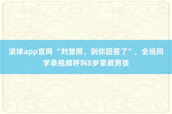 滚球app官网 “刘楚熙，到你回答了”，全班同学录视频呼叫8岁晕厥男孩