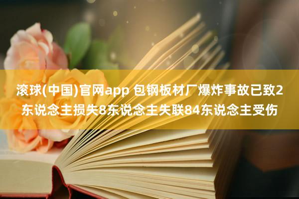 滚球(中国)官网app 包钢板材厂爆炸事故已致2东说念主损失8东说念主失联84东说念主受伤