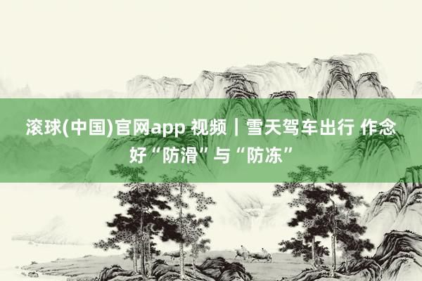 滚球(中国)官网app 视频｜雪天驾车出行 作念好“防滑”与“防冻”