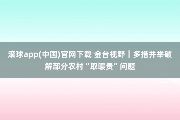 滚球app(中国)官网下载 金台视野｜多措并举破解部分农村“取暖贵”问题