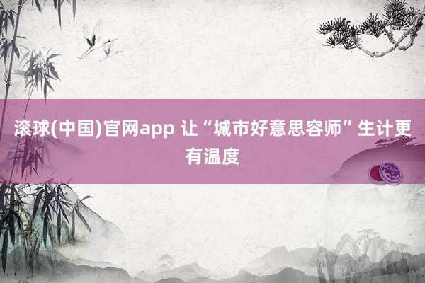 滚球(中国)官网app 让“城市好意思容师”生计更有温度