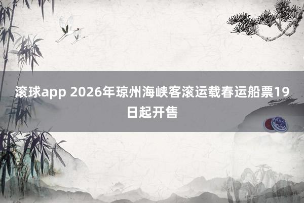 滚球app 2026年琼州海峡客滚运载春运船票19日起开售
