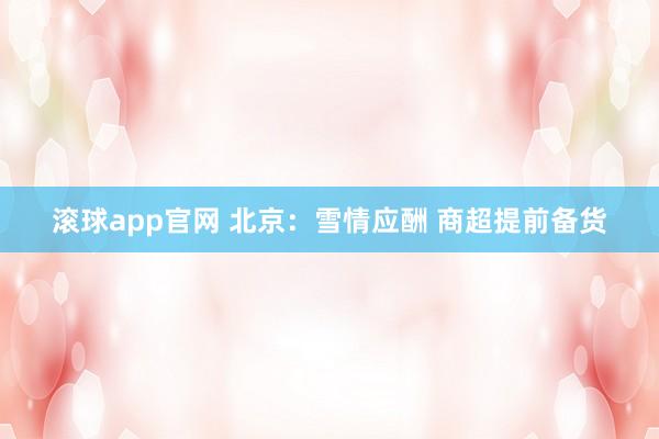 滚球app官网 北京：雪情应酬 商超提前备货