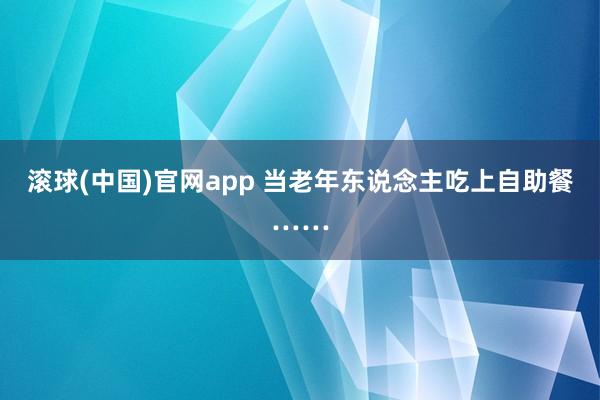 滚球(中国)官网app 当老年东说念主吃上自助餐……