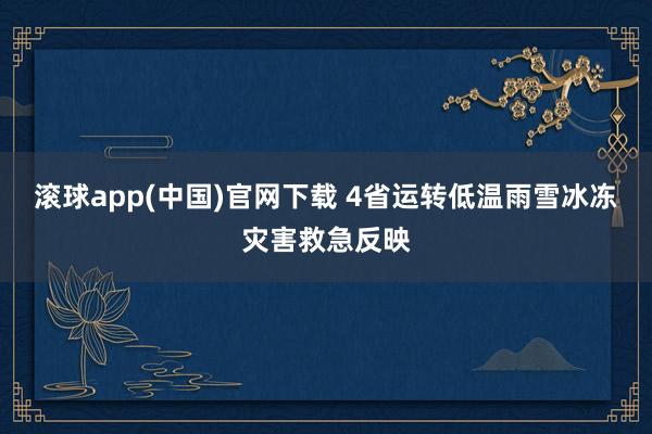 滚球app(中国)官网下载 4省运转低温雨雪冰冻灾害救急反映