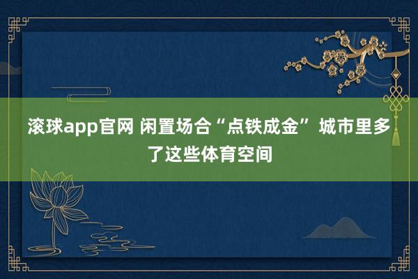 滚球app官网 闲置场合“点铁成金” 城市里多了这些体育空间