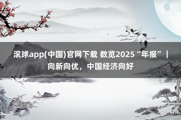 滚球app(中国)官网下载 数览2025“年报”｜向新向优，中国经济向好