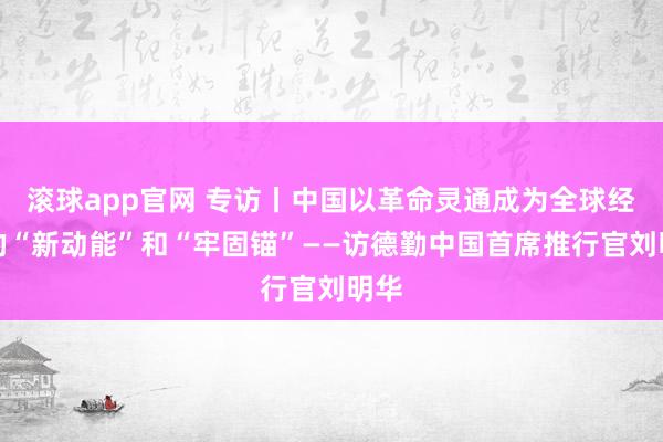 滚球app官网 专访丨中国以革命灵通成为全球经济的“新动能”和“牢固锚”——访德勤中国首席推行官刘明华