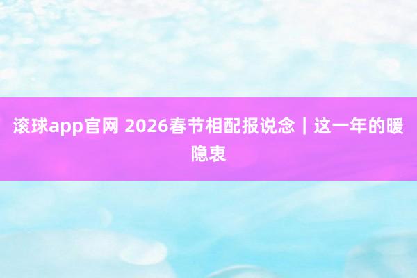 滚球app官网 2026春节相配报说念｜这一年的暖隐衷