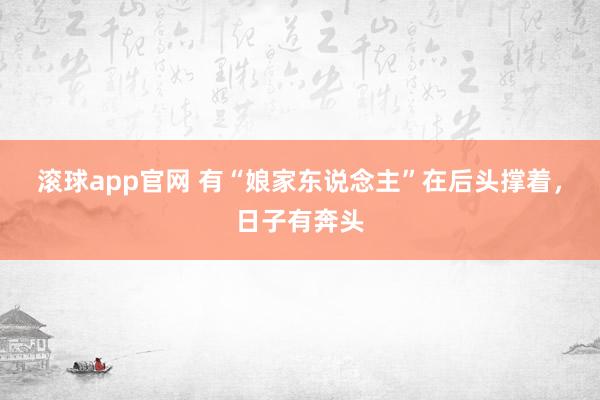 滚球app官网 有“娘家东说念主”在后头撑着，日子有奔头