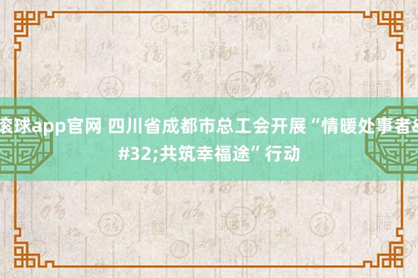 滚球app官网 四川省成都市总工会开展“情暖处事者 共筑幸福途”行动