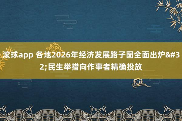 滚球app 各地2026年经济发展路子图全面出炉 民生举措向作事者精确投放