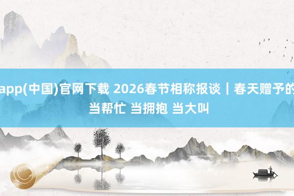 滚球app(中国)官网下载 2026春节相称报谈｜春天赠予的礼物 当帮忙 当拥抱 当大叫