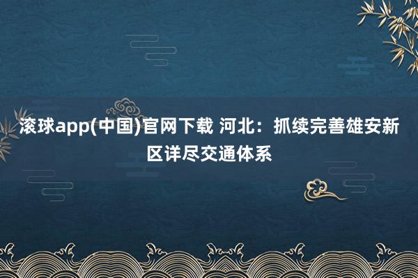 滚球app(中国)官网下载 河北：抓续完善雄安新区详尽交通体系