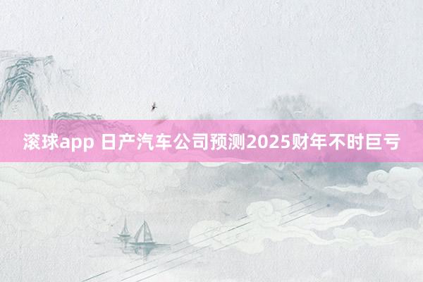 滚球app 日产汽车公司预测2025财年不时巨亏