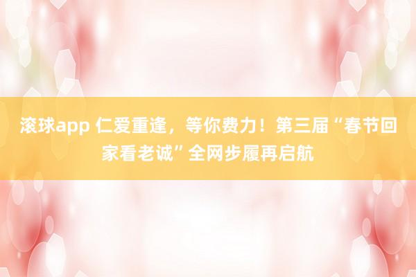 滚球app 仁爱重逢，等你费力！第三届“春节回家看老诚”全网步履再启航