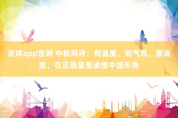 滚球app官网 中新网评：有温度、明气派、展高度，在正能量里读懂中国形势