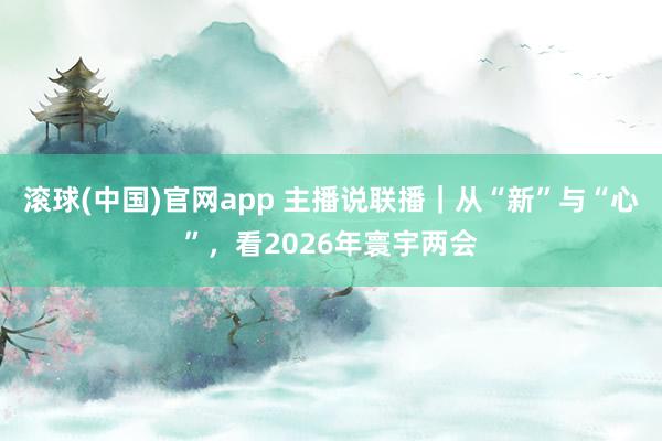 滚球(中国)官网app 主播说联播｜从“新”与“心”，看2026年寰宇两会