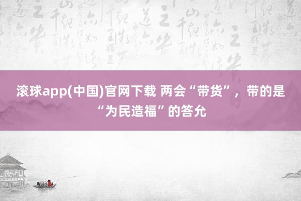 滚球app(中国)官网下载 两会“带货”，带的是“为民造福”的答允