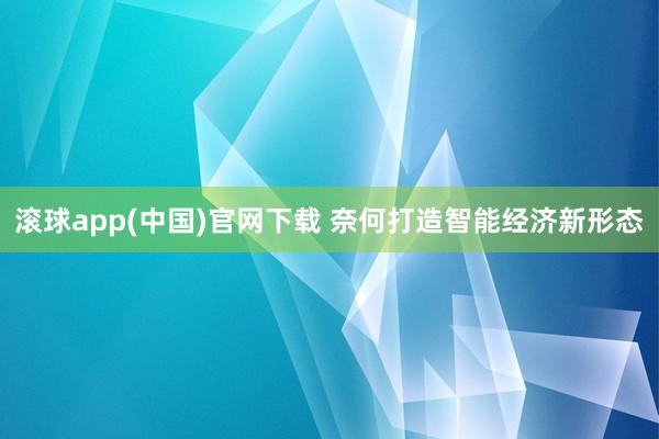 滚球app(中国)官网下载 奈何打造智能经济新形态