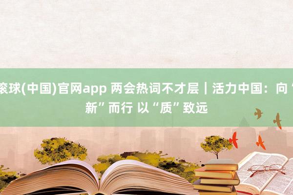 滚球(中国)官网app 两会热词不才层｜活力中国：向“新”而行 以“质”致远