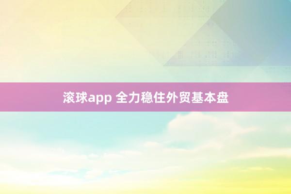 滚球app 全力稳住外贸基本盘