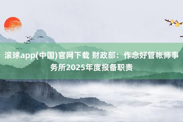 滚球app(中国)官网下载 财政部：作念好管帐师事务所2025年度报备职责
