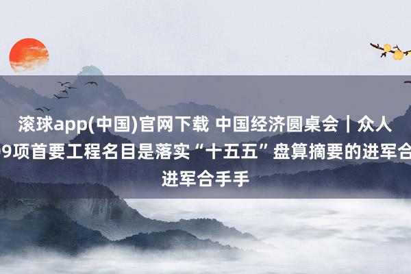 滚球app(中国)官网下载 中国经济圆桌会｜众人：109项首要工程名目是落实“十五五”盘算摘要的进军合手手