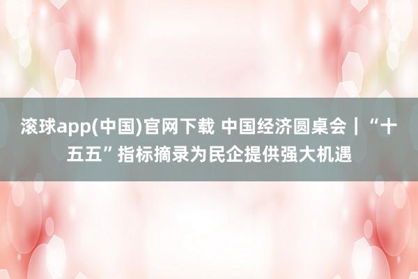 滚球app(中国)官网下载 中国经济圆桌会｜“十五五”指标摘录为民企提供强大机遇