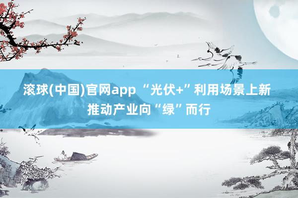 滚球(中国)官网app “光伏+”利用场景上新 推动产业向“绿”而行
