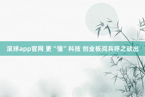 滚球app官网 更“懂”科技 创业板阅兵呼之欲出