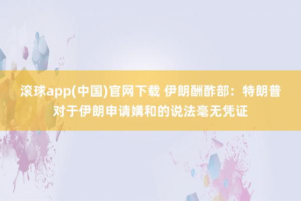 滚球app(中国)官网下载 伊朗酬酢部：特朗普对于伊朗申请媾和的说法毫无凭证