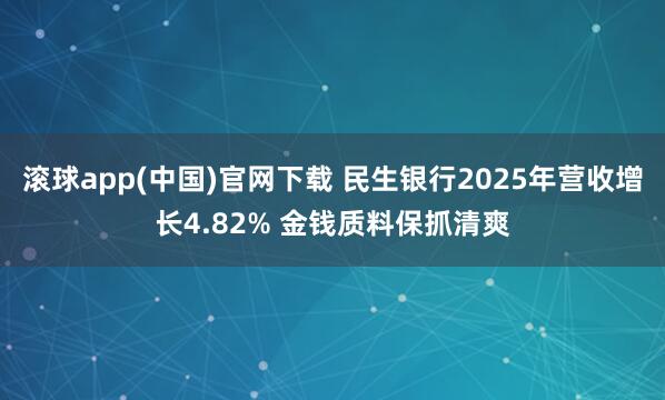 滚球app(中国)官网下载 民生银行2025年营收增长4.82% 金钱质料保抓清爽