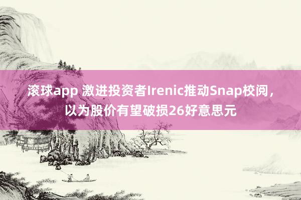 滚球app 激进投资者Irenic推动Snap校阅，以为股价有望破损26好意思元