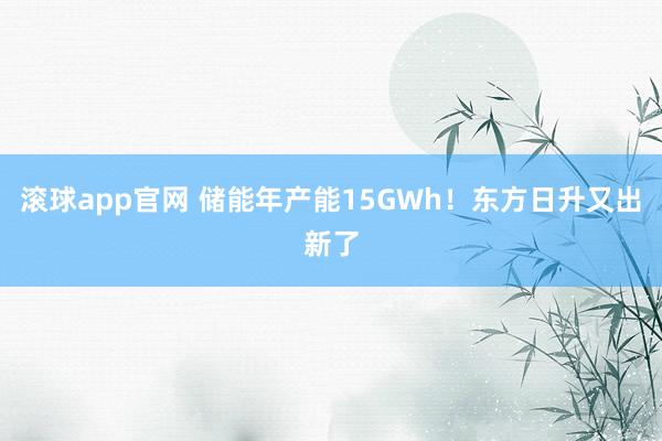 滚球app官网 储能年产能15GWh！东方日升又出新了