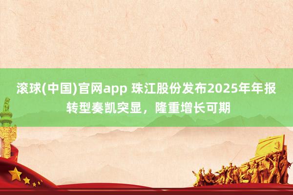 滚球(中国)官网app 珠江股份发布2025年年报 转型奏凯突显，隆重增长可期