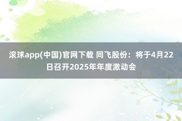滚球app(中国)官网下载 同飞股份：将于4月22日召开2025年年度激动会