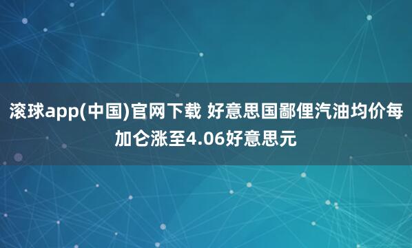 滚球app(中国)官网下载 好意思国鄙俚汽油均价每加仑涨至4.06好意思元