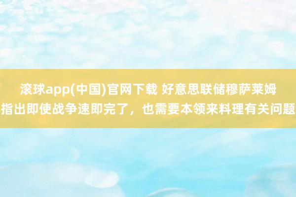 滚球app(中国)官网下载 好意思联储穆萨莱姆指出即使战争速即完了，也需要本领来料理有关问题